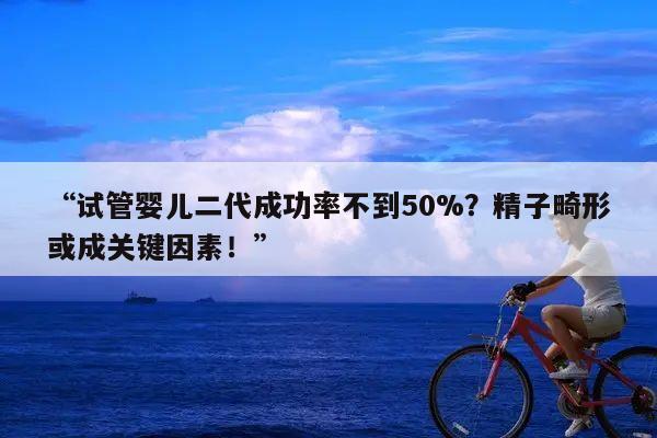 “试管婴儿二代成功率不到50%?精子畸形或成关键因素!”
