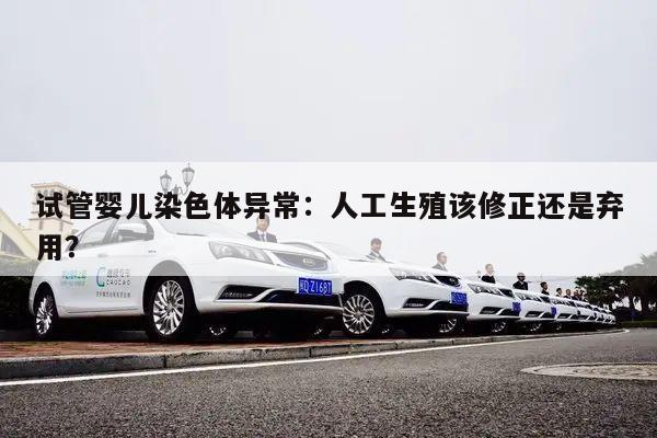 试管婴儿染色体异常:人工生殖该修正还是弃用?