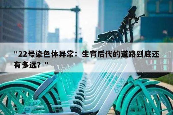 "22号染色体异常:生育后代的道路到底还有多远?"