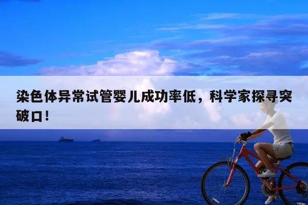 染色体异常试管婴儿成功率低,科学家探寻突破口!