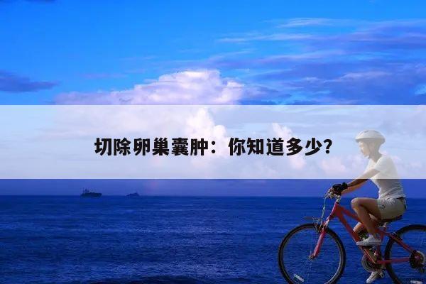 切除卵巢囊肿:你知道多少?