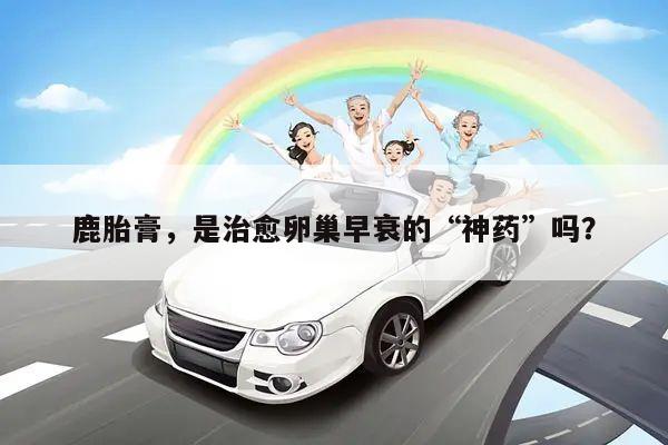 鹿胎膏,是治愈卵巢早衰的“神药”吗?