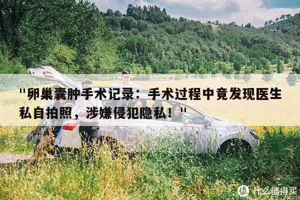 "卵巢囊肿手术记录:手术过程中竟发现医生私自拍照,涉嫌侵犯隐私!"