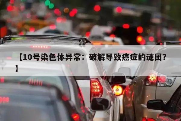 【10号染色体异常:破解导致癌症的谜团?】