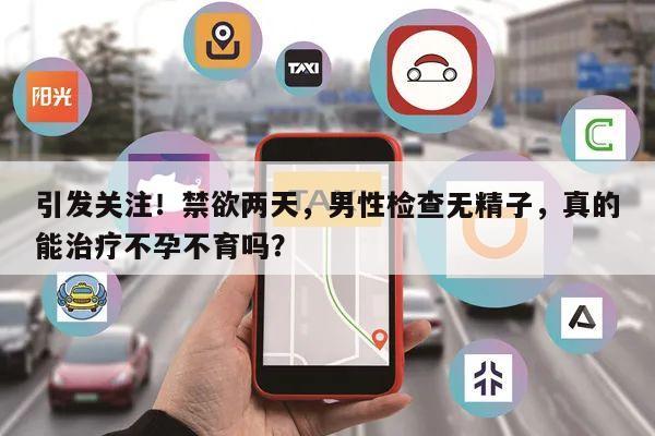 引发关注!禁欲两天,男性检查无精子,真的能治疗不孕不育吗?