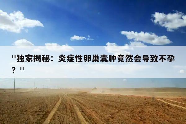 "独家揭秘:炎症性卵巢囊肿竟然会导致不孕?"