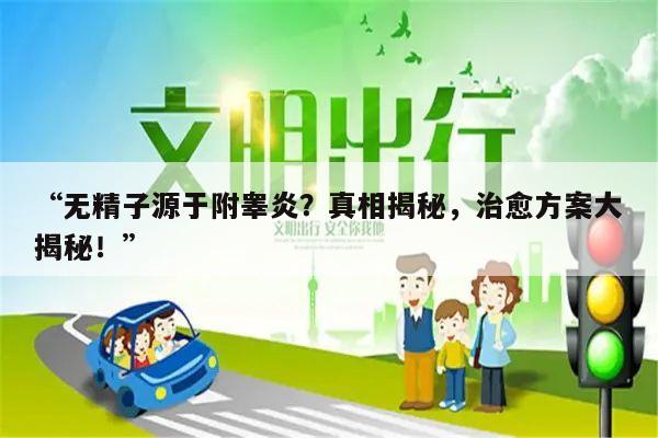 “无精子源于附睾炎？真相揭秘，治愈方案大揭秘！”
