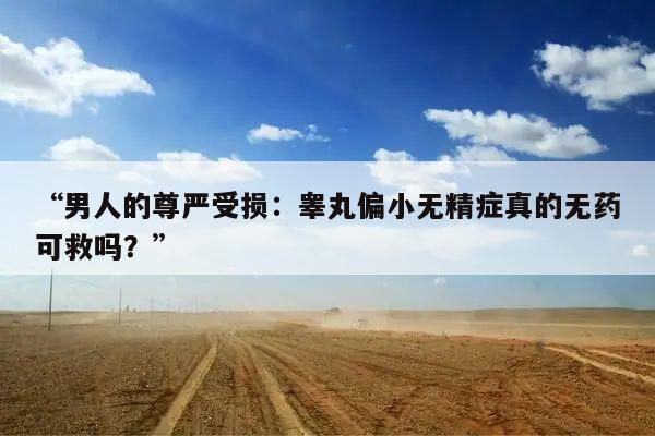 “男人的尊严受损：睾丸偏小无精症真的无药可救吗？”