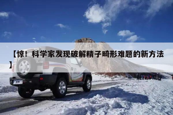 【惊！科学家发现破解精子畸形难题的新方法】
