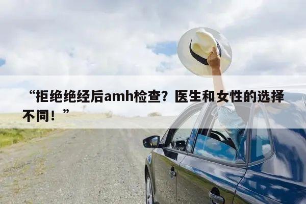 “拒绝绝经后amh检查？医生和女性的选择不同！”