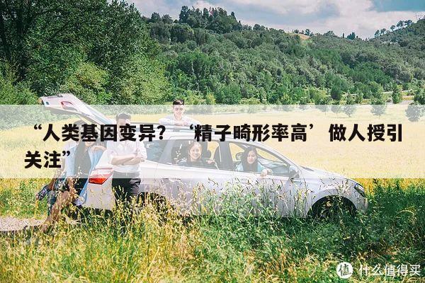 “人类基因变异？‘精子畸形率高’做人授引关注”