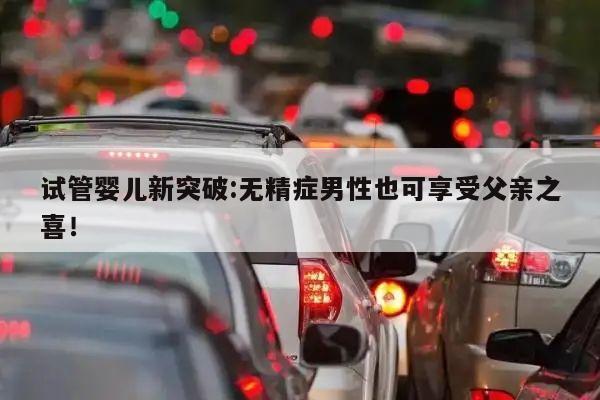 试管婴儿新突破:无精症男性也可享受父亲之喜!