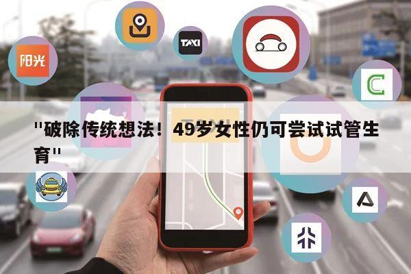 "破除传统想法!49岁女性仍可尝试试管生育"