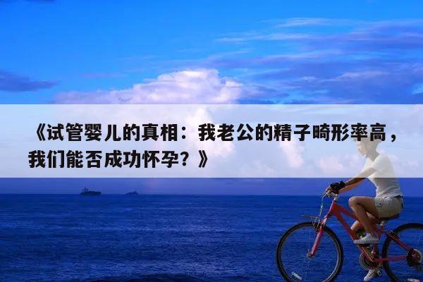 《试管婴儿的真相:我老公的精子畸形率高,我们能否成功怀孕?》