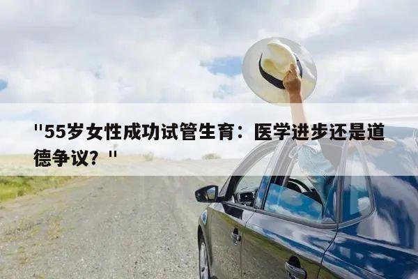 "55岁女性成功试管生育:医学进步还是道德争议?"