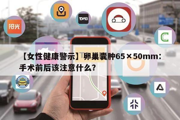 【女性健康警示】卵巢囊肿65×50mm：手术前后该注意什么？