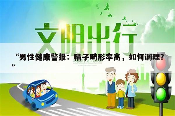 “男性健康警报:精子畸形率高,如何调理?”