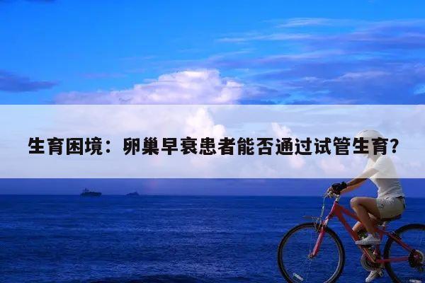 生育困境:卵巢早衰患者能否通过试管生育?