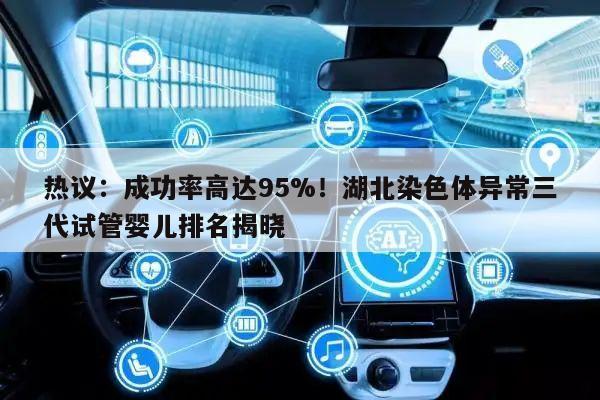 热议:成功率高达95%!湖北染色体异常三代试管婴儿排名揭晓