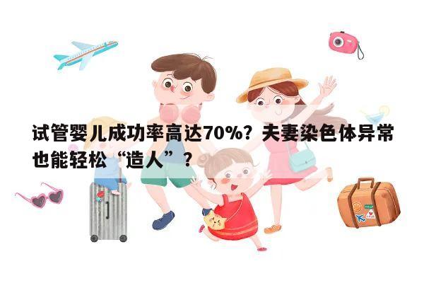试管婴儿成功率高达70%?夫妻染色体异常也能轻松“造人”?