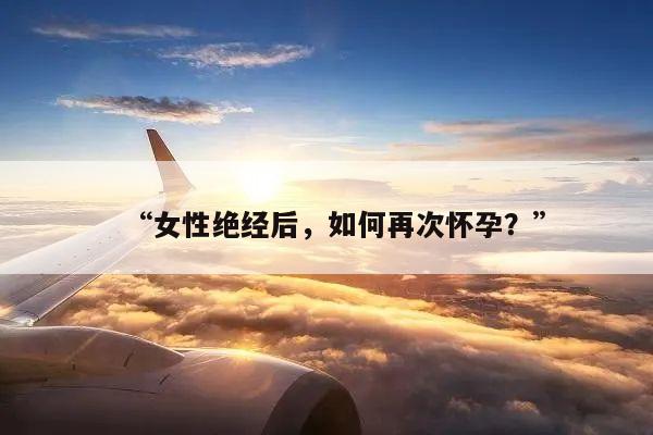 “女性绝经后,如何再次怀孕?”