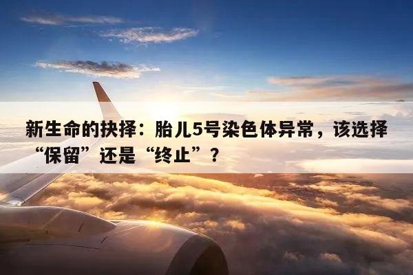 新生命的抉择：胎儿5号染色体异常，该选择“保留”还是“终止”？