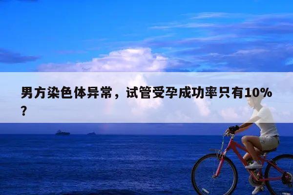 男方染色体异常，试管受孕成功率只有10%？