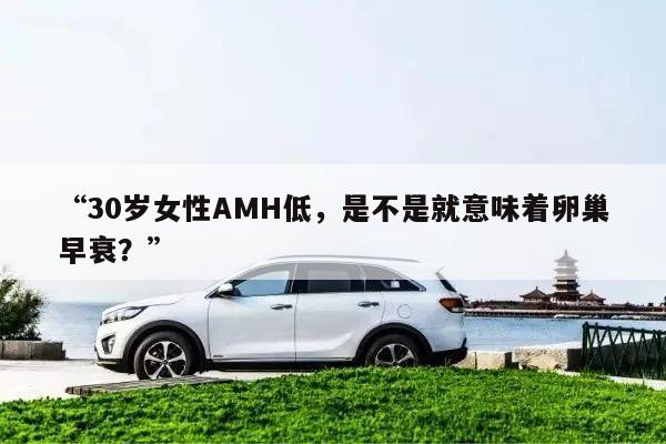 “30岁女性AMH低，是不是就意味着卵巢早衰？”