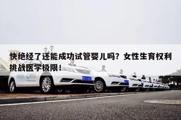 快绝经了还能成功试管婴儿吗？女性生育权利挑战医学极限！