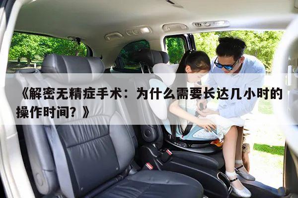 《解密无精症手术:为什么需要长达几小时的操作时间?》