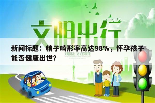 新闻标题：精子畸形率高达98%，怀孕孩子能否健康出世？