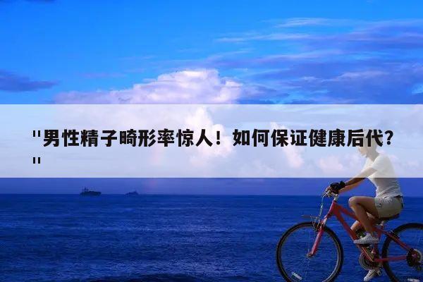 "男性精子畸形率惊人！如何保证健康后代？"