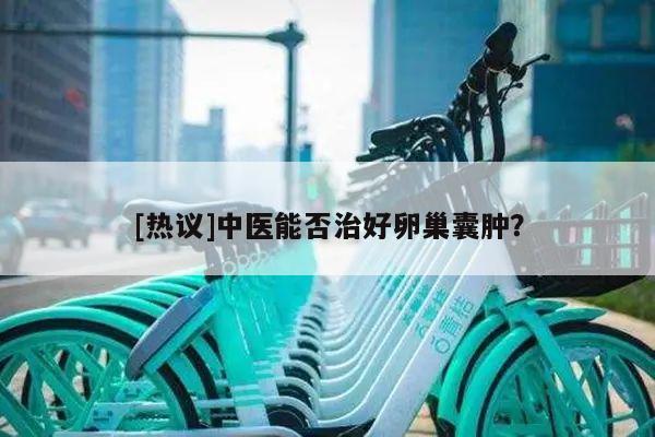 [热议]中医能否治好卵巢囊肿？