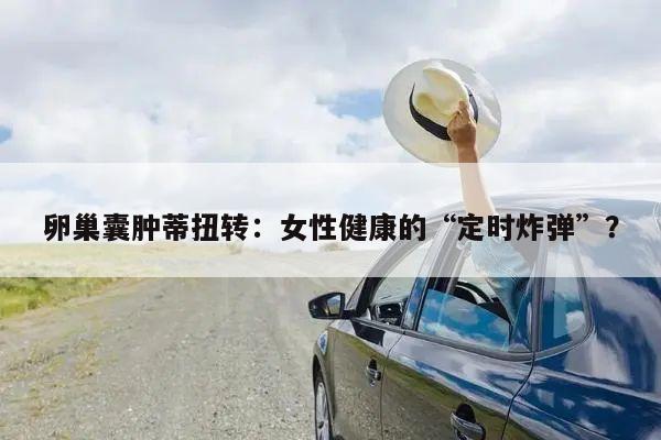 卵巢囊肿蒂扭转:女性健康的“定时炸弹”?