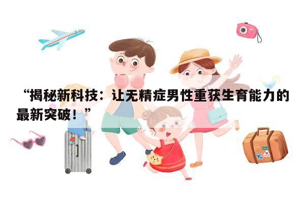 “揭秘新科技:让无精症男性重获生育能力的最新突破!”