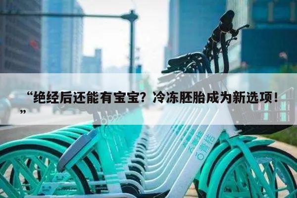 “绝经后还能有宝宝?冷冻胚胎成为新选项!”