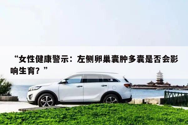 “女性健康警示：左侧卵巢囊肿多囊是否会影响生育？”