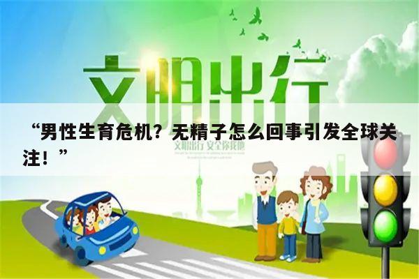 “男性生育危机?无精子怎么回事引发全球关注!”