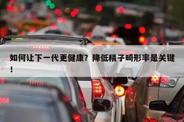 如何让下一代更健康？降低精子畸形率是关键！