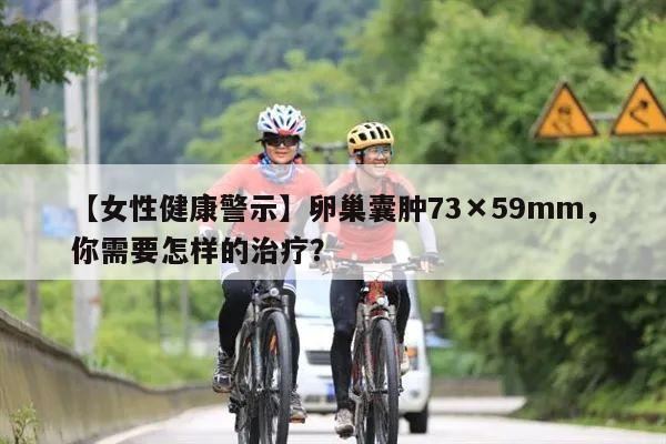 【女性健康警示】卵巢囊肿73×59mm，你需要怎样的治疗？