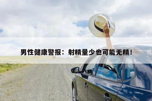 男性健康警报：射精量少也可能无精！