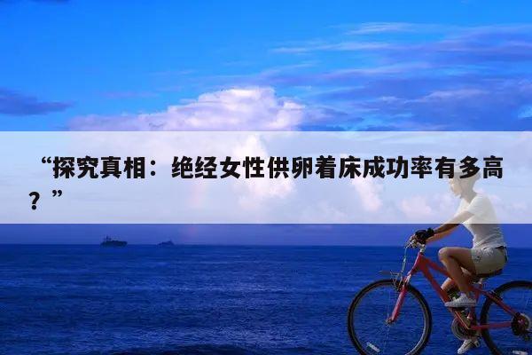 “探究真相:绝经女性供卵着床成功率有多高?”