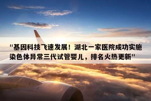 "基因科技飞速发展!湖北一家医院成功实施染色体异常三代试管婴儿,排名火热更新"