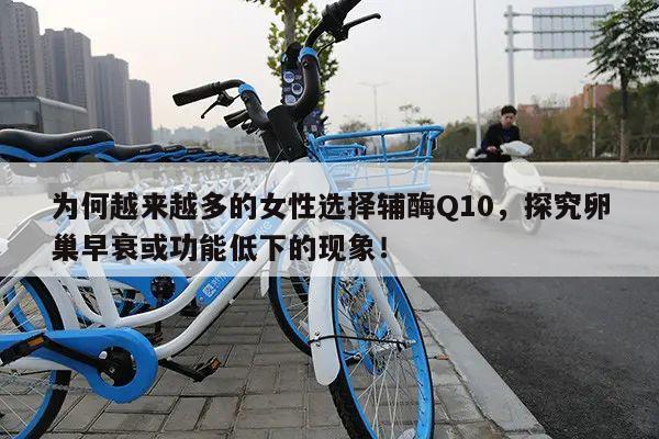 为何越来越多的女性选择辅酶Q10，探究卵巢早衰或功能低下的现象！