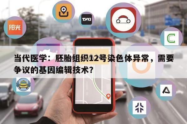 当代医学：胚胎组织12号染色体异常，需要争议的基因编辑技术？