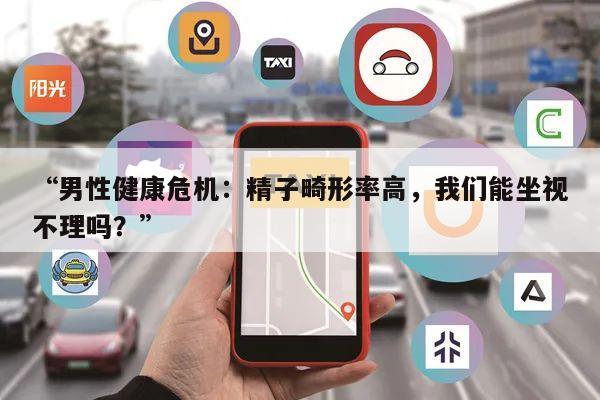 “男性健康危机:精子畸形率高,我们能坐视不理吗?”