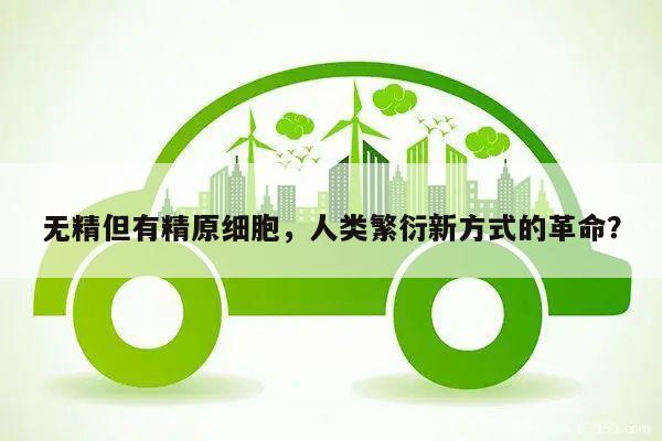 无精但有精原细胞,人类繁衍新方式的革命?