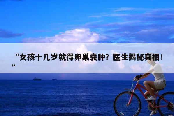 “女孩十几岁就得卵巢囊肿？医生揭秘真相！”