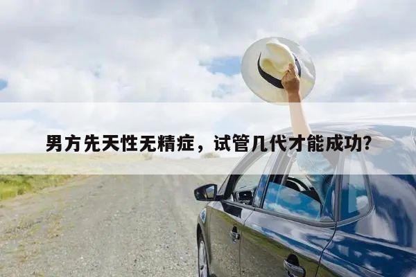 男方先天性无精症,试管几代才能成功?