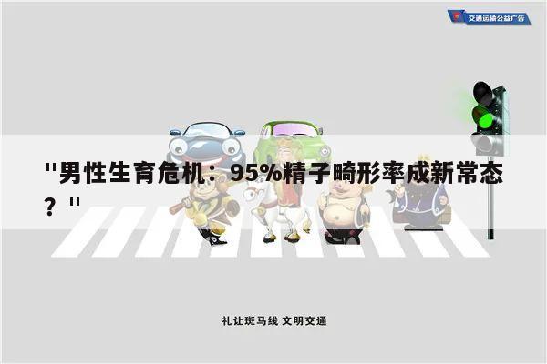 "男性生育危机:95%精子畸形率成新常态?"